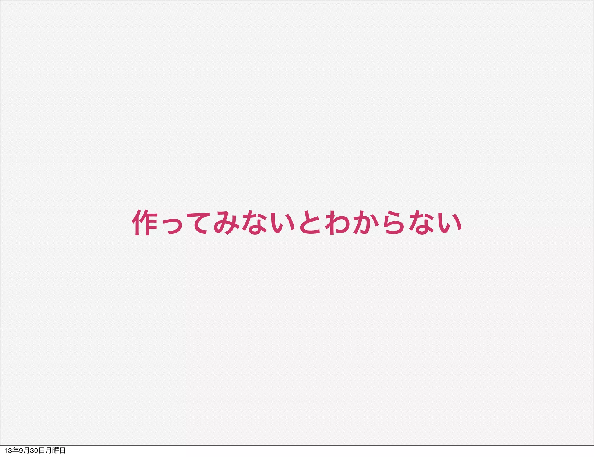 作ってみないとわからない
13年9月30日月曜日
 