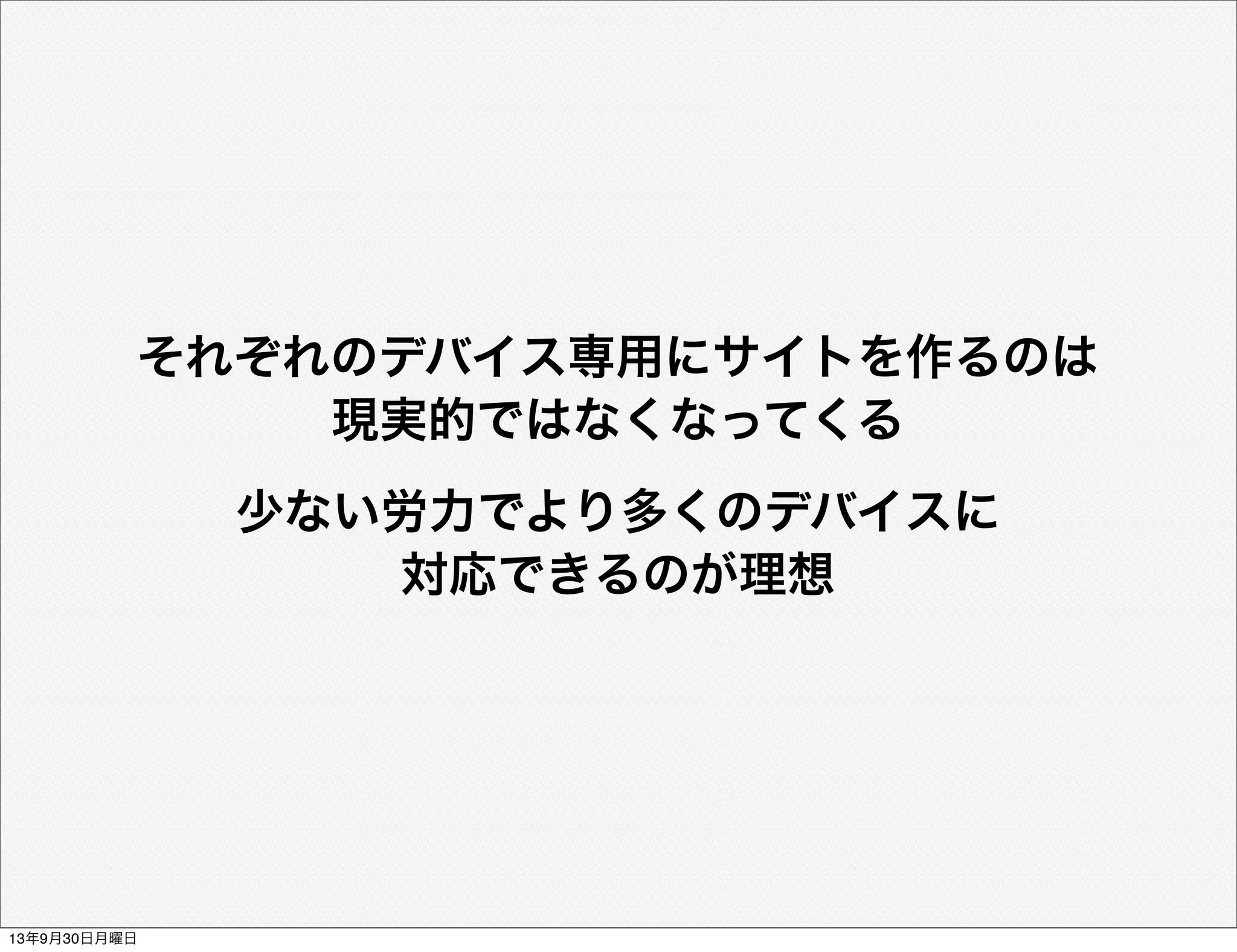 それぞれのデバイス専用にサイトを作るのは
現実的ではなくなってくる
少ない労力でより多くのデバイスに
対応できるのが理想
13年9月30日月曜日
 