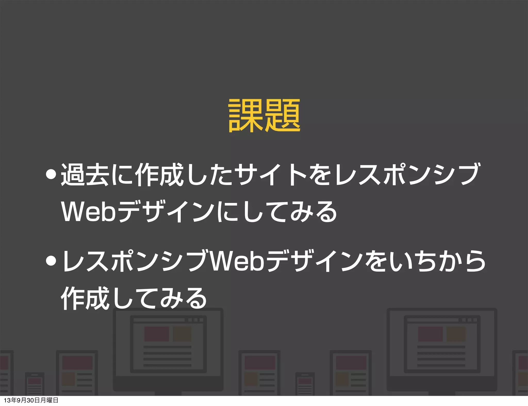    
   
      
   
   
課題
•過去に作成したサイトをレスポンシブ
Webデザインにしてみる
•レスポンシブWebデザインをいちから
作成してみる
13年9月30日月曜日
 