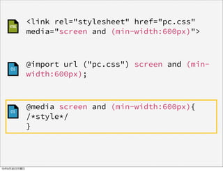 @import url ("pc.css") screen and (min-
width:600px);
<link rel="stylesheet" href="pc.css"
media="screen and (min-width:600px)">
@media screen and (min-width:600px){
/*style*/
}
CSS
CSS
HTML
13年9月30日月曜日
 