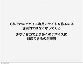 それぞれのデバイス専用にサイトを作るのは
現実的ではなくなってくる
少ない労力でより多くのデバイスに
対応できるのが理想
13年9月30日月曜日
 