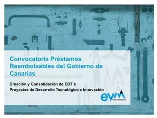 Convocatoria Préstamos
Reembolsables del Gobierno de
Canarias
Creación y Consolidación de EBT´s
Proyectos de Desarrollo Tecnológico e Innovación
 