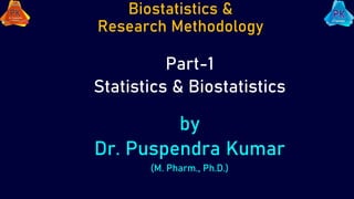 Biostatistics &
Research Methodology
Part-1
Statistics & Biostatistics
by
Dr. Puspendra Kumar
(M. Pharm., Ph.D.)
 