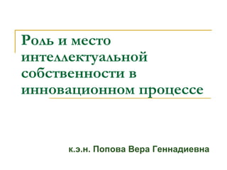 Роль и место
интеллектуальной
собственности в
инновационном процессе


     к.э.н. Попова Вера Геннадиевна
 