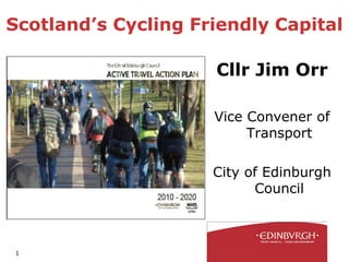 Scotland’s Cycling Friendly Capital

                     Cllr Jim Orr

                     Vice Convener of
                          Transport

                     City of Edinburgh
                           Council



1
 