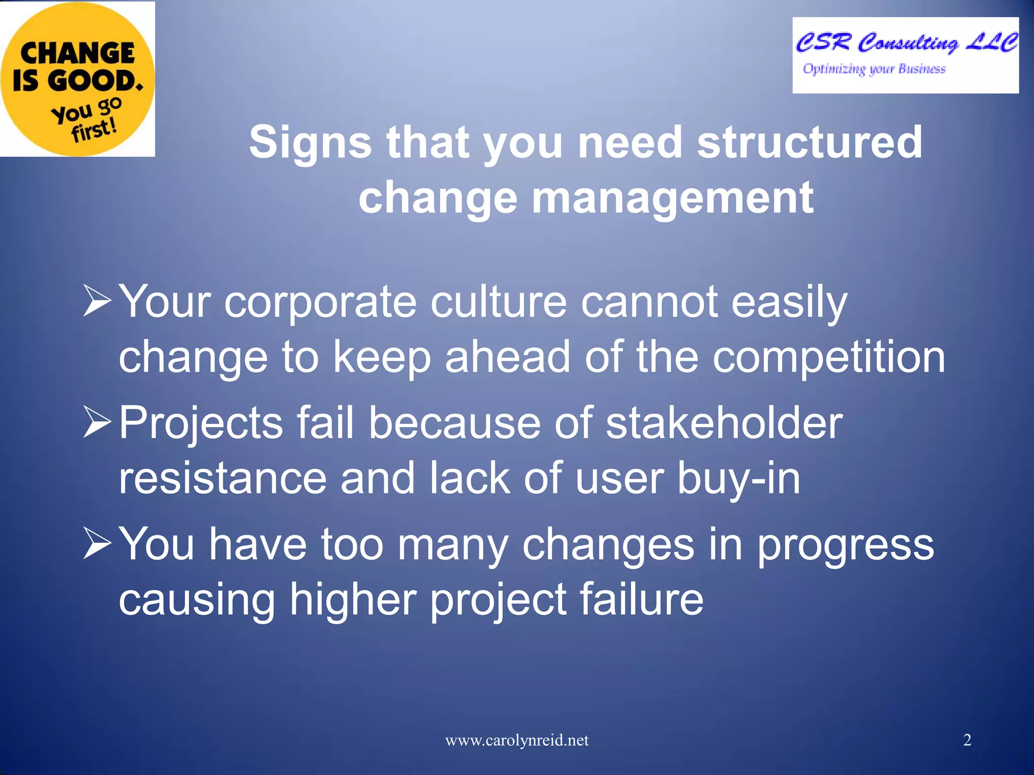 Signs that you need structured
change management
Your corporate culture cannot easily
change to keep ahead of the competition
Projects fail because of stakeholder
resistance and lack of user buy-in
You have too many changes in progress
causing higher project failure
2www.carolynreid.net
 