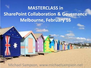 MASTERCLASS in SharePoint Collaboration & GovernanceMelbourne, February 16 Michael Sampson, www.michaelsampson.net 