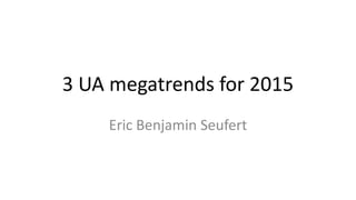 3 UA megatrends for 2015
Eric Benjamin Seufert
 