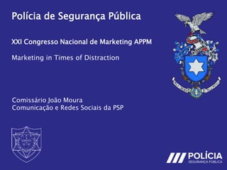 Polícia de Segurança Pública
XXI Congresso Nacional de Marketing APPM
Marketing in Times of Distraction
Comissário João Moura
Comunicação e Redes Sociais da PSP
 