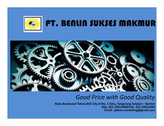 Good Price with Good Quality
PT. BENLIN SUKSES MAKMUR
Ruko Boulevard Tekno BSD City D No. 1 Setu, Tangerang Selatan – Banten
Telp. 021-29313480/Fax. 021-29313482
Email : ptbsm.marketing@gmail.com
 