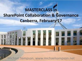 MASTERCLASS in SharePoint Collaboration & GovernanceCanberra, February 17 Michael Sampson, www.michaelsampson.net 