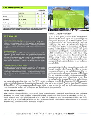 RETAIL MARKET INDICATORS

                                                                                      Change Since

                                        Current                                  3Q09           3Q08                                          LAS VEGAS
                                                                                                                                              RETAIL MARKET OVERVIEW
Vacancy                                 12.74%

Lease Rates                             $1.92 NNN

Net Absorption *                        (2.5 million)

Construction                            N/A
*The arrows are trend indicators over the specified time period, and do not represent a positive or negative
value. (e.g., absorption could be negative but still represent a positive trend over a specified period.)



                                                                                                               RETAIL MARKET OVERVIEW
   AT A GLANCE                                                                                                 By end of third quarter, vacancies reached new highs with
                                                                                                               approximately 6.9 million square feet of available product
   Vacancy Rates Reached New Highs                                                                             coming online. This equates to a 12.74% vacancy factor. Above-
   Overall vacancy rates reached another high during the quarter at 12.74%. This is a
   3.25% jump from second quarter 2009 and a 6.74% raise from a year ago. Freestanding                         average vacancies were noted in the Southwest (19.43%), North
   product type is showing the highest vacancy rates at 21.92%. Vacancy increases during                       Las Vegas (16.70%), Nellis (15.40%) submarkets. By product
   the year were impacted by several store closings due to the current economic
   conditions.
                                                                                                               type Strip Centers (21.87%) and Freestanding (21.92%) retail
                                                                                                               buildings posted the highest vacancies at the end of the quarter
   Rents Remained Stable                                                                                       as discretionary spending pulled back, further impacting the
   As Landlords are faced with a “Tenant” market, they are seeing many retailers                               viability of small business owners. The retailers that are pulling
   renegotiating for lower rents and asking for more concessions as their leases come
                                                                                                               through the recession have enjoyed the current vacancy. The
   up for renewal. Negotiations like these and more up-front incentives help stabilize and
   even lower the overall average lease rates. Currently, the Las Vegas market is showing                      old time saying “location, location, location” really means
   annual averages lease rates at $23.04 per square feet (psf). This is a drop from last                       something right now to the retailers that can make the move to
   quarter at $23.64 psf and higher of a drop from a year ago when rates where at $26.16
                                                                                                               more premier locations as rental rates are lowered and become
   psf.
                                                                                                               more affordable.
   Challenging Outlook for Las Vegas Continues
                                                                             According to a report in Time magazine the new rage in retail
   Looking forward, the retail sector is expected to continue to face challenges posed by
   a troubled employment market, low consumer confidence levels and a still struggling
                                                                             leasing is something called “pop-up shops.” Pop-up stores, or
   housing market. Vacancy rates are expected to continue upward into the foreseeable
                                                                             temporary retail outlets, are one way for landlords to fill an ever
   future. The task of identifying tenants who have a need for space in some of the larger
                                                                             growing amount of retail vacancy. According to Mike Kraus,
   units and filling more than 6.9 million square feet of available product will be difficult
   in the next year.                                                         “pop-ups are an opportunity for both entrepreneurs and big
                                                                             brands to make some money without having to worry about
                                                                             the overhead of a five-year lease.” Pop-ups are not just for mom
   and pop operations. According to the report Toys “R” Us is looking to replace the former KB Toys, by opening 350 holiday express toy
   outlets during the holiday season. Other retails that have dabbled in the pop-up concept include American Eagle, Gap, JC Penny, Ann
   Taylor and Gucci. With long vacancy times Landlords are looking for some part time foot traffic and retailers gain opportunities to
   create buzz on special products and/ or short term sales during important shopping months.

   Pricing (Average Asking Rents)
   Weak consumer spending and troubled employment is forcing many businesses to close and the demand for retail space is shrinking.
   This activity has lowered the average asking rents around the valley. Average asking rents witness a decline to $1.92 per sf/mo NNN
   during 3rd quarter 2009, which was slightly below the $1.97 per sf/mo NNN reported in the preceding quarter (Q2 2009) and further
   below the $2.18 per sf/mo NNN reported one year ago. The amount of product available at year-end represented an all-time high,
   which will likely contribute to continue softening in retail prices.




                                  C o m m e r C e C r G | t h i r d Q ua r t e r - 2 0 0 9 | r e ta i l m a r k e t r e v i e w
 