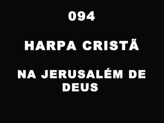 094
HARPA CRISTÃ
NA JERUSALÉM DE
DEUS
 