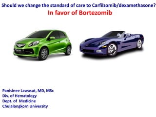 Should we change the standard of care to Carfilzomib/dexamethasone?
In favor of Bortezomib
Panisinee Lawasut, MD, MSc
Div. of Hematology
Dept. of Medicine
Chulalongkorn University
 