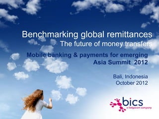 Benchmarking global remittances
           The future of money transfers
 Mobile banking & payments for emerging
                      Asia Summit 2012

                            Bali, Indonesia
                             October 2012
 
