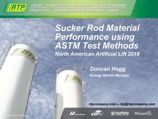 rtpcompany.com rtp@rtpcompany.com
Duncan Hogg
Energy Market Manager
Sucker Rod Material
Performance using
ASTM Test Methods
North American Artificial Lift 2018
Copyright 2018 RTP Company
 
