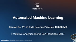 Confidential. Copyright © DataRobot, Inc. - All Rights Reserved
Automated Machine Learning
Gourab De, VP of Data Science Practice, DataRobot
Predictive Analytics World, San Francisco, 2017
 