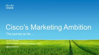 Jeremy Bevan
Vice President, EMEAR Marketing, Cisco
@jeremybevan
The journey so far…
Cisco’s Marketing Ambition
 
