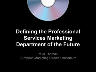 Defining the Professional
Services Marketing
Department of the Future
Peter Thomas,
European Marketing Director, Accenture
 