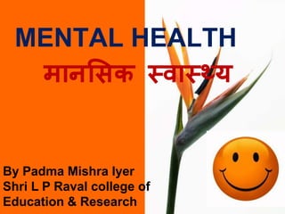 MENTAL HEALTH
मानसिक स्वास््य
By Padma Mishra Iyer
Shri L P Raval college of
Education & Research
 