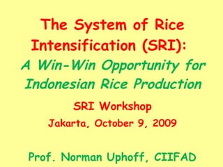 The System of Rice Intensification (SRI):  A Win-Win Opportunity for Indonesian Rice Production SRI Workshop Jakarta, October 9, 2009 Prof. Norman Uphoff, CIIFAD 