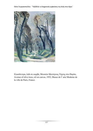 Ελένη Γεωργακοπούλου: ΄΄Ταξιδέλιά: οι διαχρονικές εμφανίσεις της ελιάς στην τέχνη΄΄
107
Ελαιόδεντρα, λάδι σε καμβά, Μουσείο Μοντέρνας Τέχνης στο Παρίσι,
Avenue of olive trees, oil on canvas, 1952, Musee de l’ arte Moderne de
la ville de Paris, France.
 