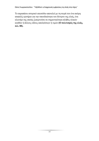 Ελένη Γεωργακοπούλου: ΄΄Ταξιδέλιά: οι διαχρονικές εμφανίσεις της ελιάς στην τέχνη΄΄
14
Το παραπάνω ιστορικό επεισόδιο αποτελεί με τη σειρά του ένα ακόμη
ασφαλές κριτήριο για την σπουδαιότητα του δέντρου της ελιάς, ένα
κλωνάρι της οποίας ξεπερνούσε σε σημαντικότητα πλήθος υλικών
αγαθών ή άλλους είδους απολαύσεων ή τιμών (Ο πολιτισμός της ελιάς,
σελ. 88).
 