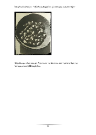 Ελένη Γεωργακοπούλου: ΄΄Ταξιδέλιά: οι διαχρονικές εμφανίσεις της ελιάς στην τέχνη΄΄
55
Κύπελλο με ελιές από το Ανάκτορο της Ζάκρου στο νησί της Κρήτης,
Υστερομινωική ΙΒ περίοδος.
 