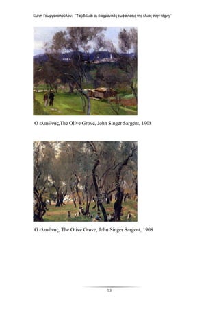Ελένη Γεωργακοπούλου: ΄΄Ταξιδέλιά: οι διαχρονικές εμφανίσεις της ελιάς στην τέχνη΄΄
93
Ο ελαιώνας,The Olive Grove, John Singer Sargent, 1908
Ο ελαιώνας, The Olive Grove, John Singer Sargent, 1908
 