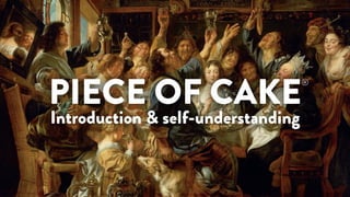 PIECE OF CAKE
®
Introduction & self-understanding
 