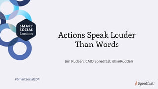 #SmartSocialLDN
Actions Speak Louder
Than Words
Jim Rudden, CMO Spredfast, @JimRudden
 