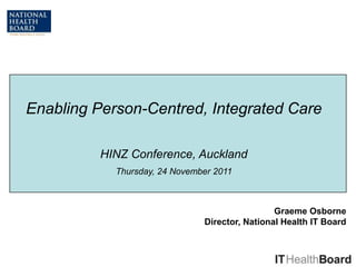 Enabling Person-Centred, Integrated Care

          HINZ Conference, Auckland
            Thursday, 24 November 2011



                                                Graeme Osborne
                               Director, National Health IT Board
 