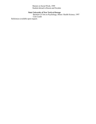 Masters in Social Work, 1999
Studied abroad in Russia and Sweden
State University of New York at Oswego
Bachelor of Arts in Psychology, Minor: Health Science, 1997
Cum Laude
References available upon request.
 