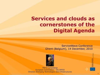 Services and clouds as cornerstones of the  Digital Agenda ServiceWave Conference Ghent (Belgium), 14 December, 2010  Mário Campolargo European Commission - DG INFSO Director, Emerging Technologies and Infrastructures "The views expressed in this presentation are those of the author and do not necessarily reflect the views of the European Commission" "The views expressed in this presentation are those of the author and do not necessarily reflect the views of the European Commission" 