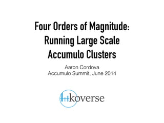 Four Orders of Magnitude:
Running Large Scale
Accumulo Clusters
Aaron Cordova
Accumulo Summit, June 2014
 
