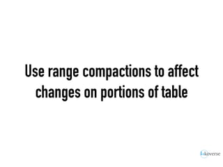 Use range compactions to affect
changes on portions of table
 