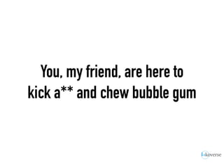 You, my friend, are here to
kick a** and chew bubble gum
 