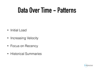 Data Over Time - Patterns
• Initial Load
• Increasing Velocity
• Focus on Recency
• Historical Summaries
 