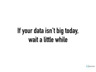 If your data isn’t big today,
wait a little while
 