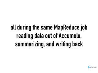 all during the same MapReduce job
reading data out of Accumulo,
summarizing, and writing back
 