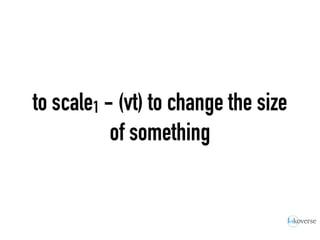 to scale1 - (vt) to change the size
of something
 