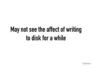 May not see the affect of writing
to disk for a while
 