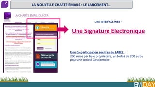 EMDAY
UNE INTERFACE WEB –
Une Signature Electronique
Une Co-participation aux frais du LABEL :
200 euros par base propriétaire, un forfait de 200 euros
pour une société Gestionnaire
LA NOUVELLE CHARTE EMAILS : LE LANCEMENT…
 