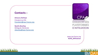 Contacts :
Amaury Delloye
Président du CPA
President@cpa-france.org
Noella Boullay
Déléguée Générale
nboullay@cpa-france.org
www.cpa-france.org
#CPA_Affiliation
EMDAY
 