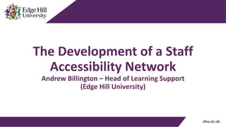 ehu.ac.uk
The Development of a Staff
Accessibility Network
Andrew Billington – Head of Learning Support
(Edge Hill University)
 