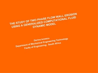 THE STUDY OF TWO PHASE FLOW WALL EROSION USING A  GENERALIZED COMPUTATIONAL FLUID DYNAMIC MODEL Dorina Ionescu Department of Mechanical Engineering Technology  Faulty of Engineering;  South Africa 