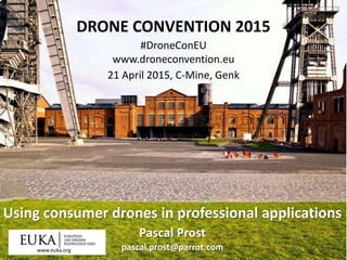 agenda
1
• Drones features
• Parrot experience
• Using consumer drone for pro usage
• Use cases
DRONE CONVENTION 2015
#DroneConEU
www.droneconvention.eu
21 April 2015, C-Mine, Genk
Using consumer drones in professional applications
Pascal Prost
pascal.prost@parrot.comwww.euka.org
 