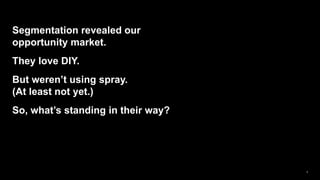 3
Segmentation revealed our
opportunity market.
They love DIY.
But weren’t using spray.
(At least not yet.)
So, what’s sta...