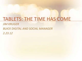 TABLETS: THE TIME HAS COME
JIM KRUGER
BUICK DIGITAL AND SOCIAL MANAGER
2.23.12
 