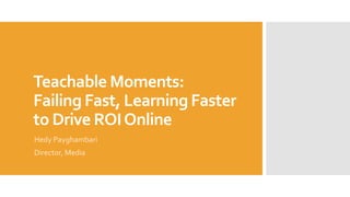 Teachable Moments:
Failing Fast, Learning Faster
to Drive ROIOnline
Hedy Payghambari
Director, Media
 